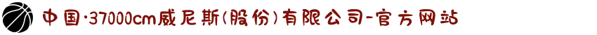中国·37000cm威尼斯(股份)有限公司-官方网站